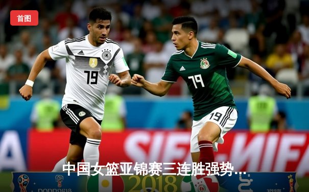 中国女篮亚锦赛三连胜强势晋级 李梦26分率队击溃韩国队