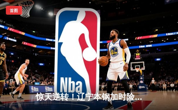 惊天逆转！辽宁本钢加时险胜广东宏远，赵继伟37分创生涯新高