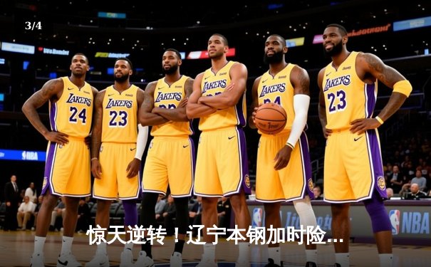 惊天逆转！辽宁本钢加时险胜广东宏远，赵继伟37分创生涯新高 - 3