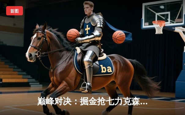 巅峰对决：掘金抢七力克森林狼，约基奇40分三双率队重返西决