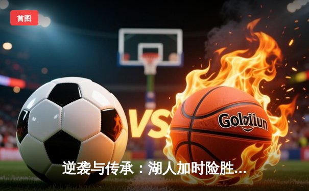 逆袭与传承：湖人加时险胜凯尔特人，詹姆斯关键三分锁定胜局