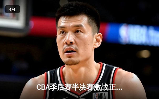 CBA季后赛半决赛激战正酣，辽宁本钢主场加时险胜浙江广厦 - 4