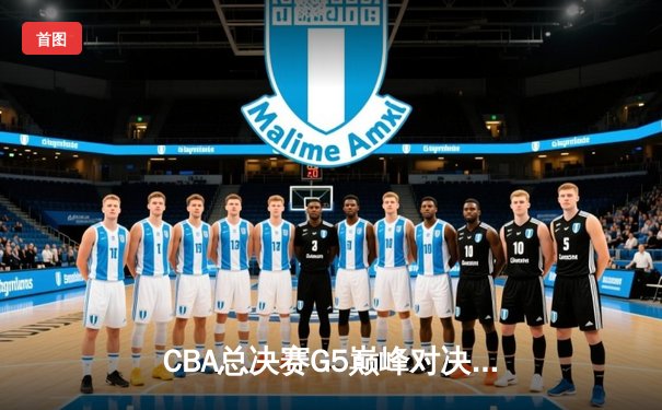 CBA总决赛G5巅峰对决：辽宁逆转广东夺队史第四冠