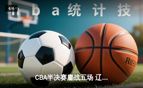 CBA半决赛鏖战五场 辽宁男篮逆转广东晋级总决赛 - 4