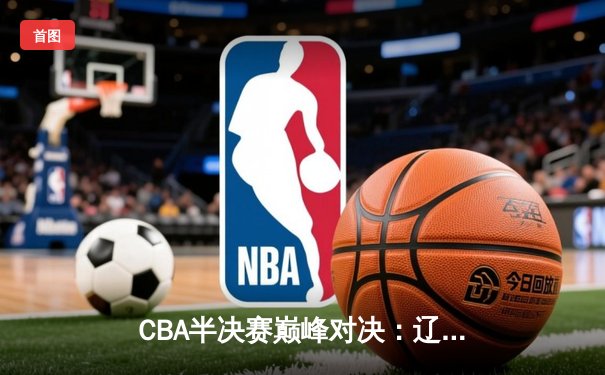 CBA半决赛巅峰对决：辽宁本钢加时险胜广东宏远 赵继伟三分雨创纪录