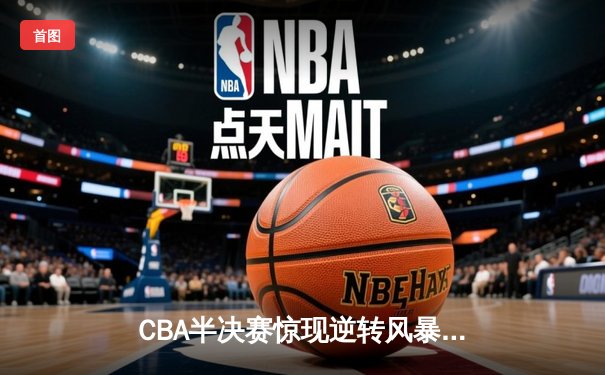 CBA半决赛惊现逆转风暴！辽宁本钢加时绝杀广东宏远，赵继伟砍30+12创纪录