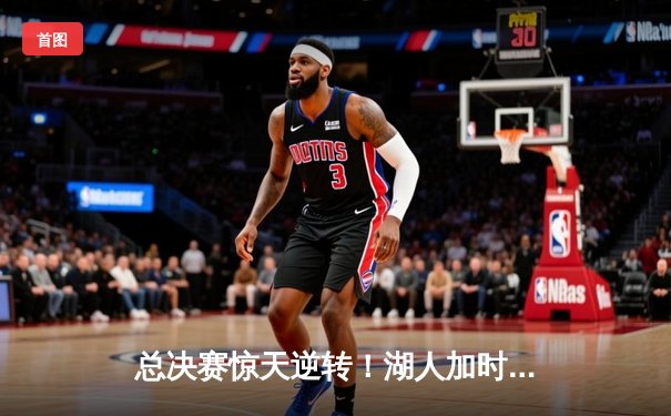 总决赛惊天逆转！湖人加时险胜凯尔特人，詹姆斯狂砍40分三双