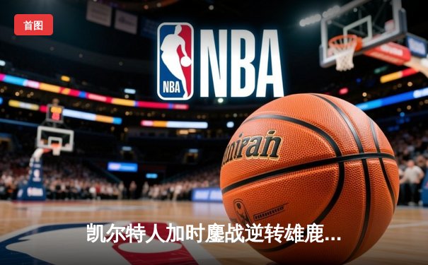 凯尔特人加时鏖战逆转雄鹿，塔图姆36分献绝命三分