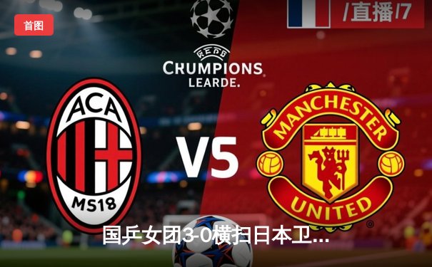 国乒女团3-0横扫日本卫冕世乒赛冠军 孙颖莎独得两分彰显核心价值