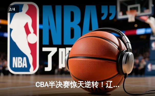 CBA半决赛惊天逆转！辽宁本钢加时险胜广东宏远，赵继伟砍30+10创纪录 - 2