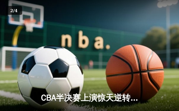 CBA半决赛上演惊天逆转 广东宏远加时力克辽宁夺赛点 - 2