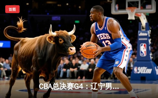 CBA总决赛G4：辽宁男篮加时险胜新疆 总比分3-1夺赛点