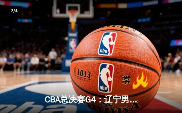 CBA总决赛G4：辽宁男篮加时险胜新疆 总比分3-1夺赛点 - 2