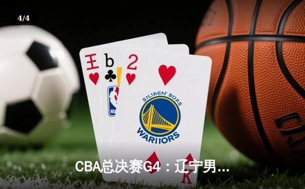 CBA总决赛G4：辽宁男篮加时险胜新疆 总比分3-1夺赛点 - 4