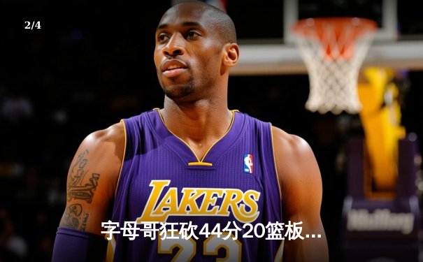 字母哥狂砍44分20篮板带队逆转，雄鹿加时险胜76人迎四连胜 - 2