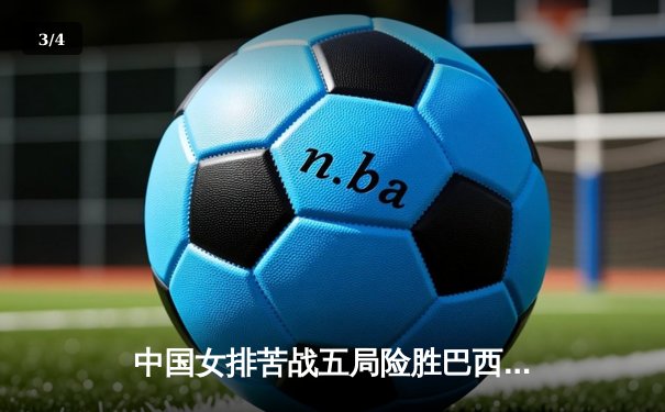 中国女排苦战五局险胜巴西，张常宁关键拦网锁定胜局 - 3