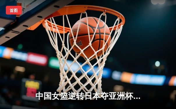 中国女篮逆转日本夺亚洲杯冠军 韩旭23分荣膺MVP