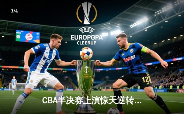 CBA半决赛上演惊天逆转 广东宏远加时险胜辽宁夺赛点 - 3