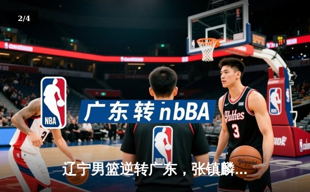 辽宁男篮逆转广东，张镇麟关键三分锁定胜局 - 2