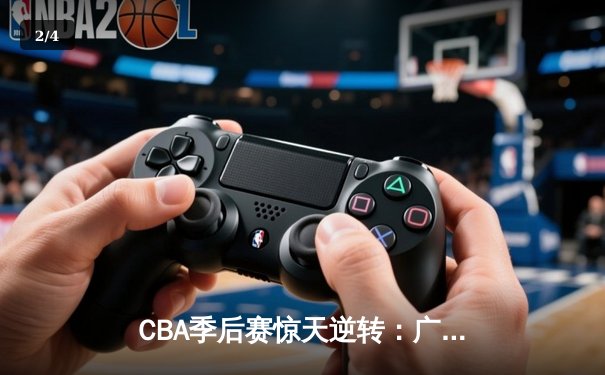 CBA季后赛惊天逆转：广东宏远加时险胜辽宁本钢，胡明轩砍下38分创生涯新高 - 2