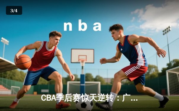 CBA季后赛惊天逆转：广东宏远加时险胜辽宁本钢，胡明轩砍下38分创生涯新高 - 3