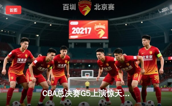 CBA总决赛G5上演惊天逆转 辽宁男篮加时险胜广东夺得队史第三冠