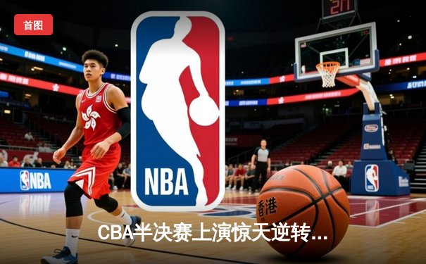 CBA半决赛上演惊天逆转 广东东莞大益末节发力险胜辽宁本钢