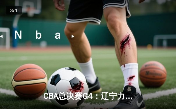 CBA总决赛G4：辽宁力克新疆夺赛点，赵继伟关键三分定乾坤 - 3