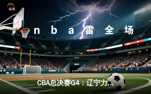 CBA总决赛G4：辽宁力克新疆夺赛点，赵继伟关键三分定乾坤 - 4