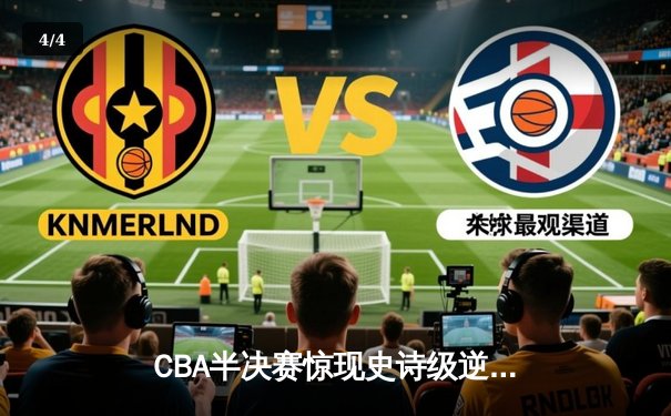 CBA半决赛惊现史诗级逆转 广东东莞大益末节狂飙淘汰浙江稠州 - 4