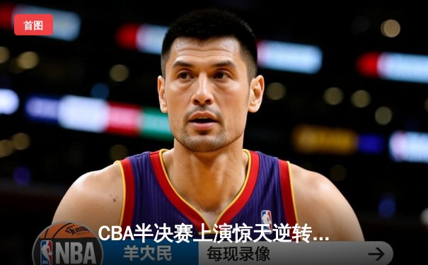 CBA半决赛上演惊天逆转 广东宏远加时险胜辽宁夺赛点