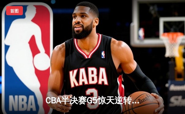 CBA半决赛G5惊天逆转！广东宏远加时险胜辽宁夺赛点