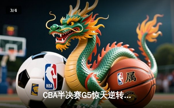 CBA半决赛G5惊天逆转！广东宏远加时险胜辽宁夺赛点 - 3