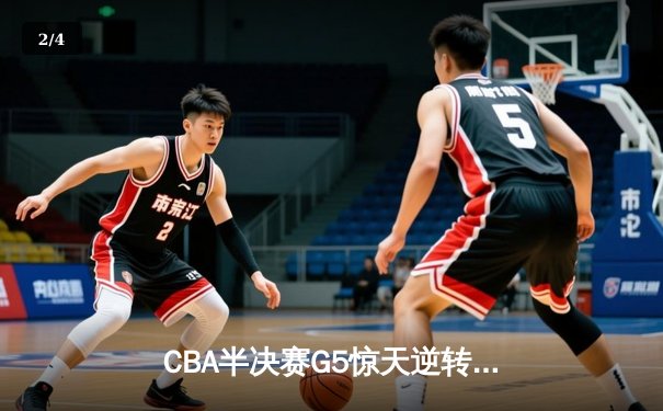 CBA半决赛G5惊天逆转！广东宏远加时险胜辽宁夺赛点 - 2