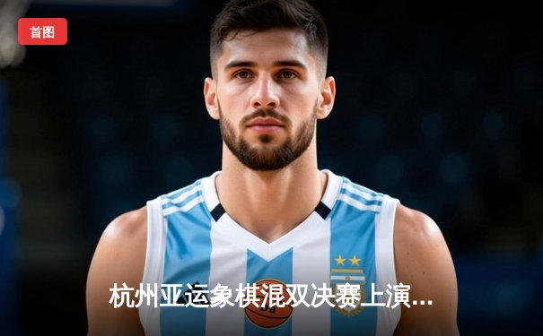 杭州亚运象棋混双决赛上演惊天逆转 中国队加冕桂冠