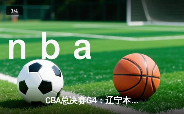 CBA总决赛G4：辽宁本钢逆转广东宏远，张镇麟关键三分锁定胜局 - 3