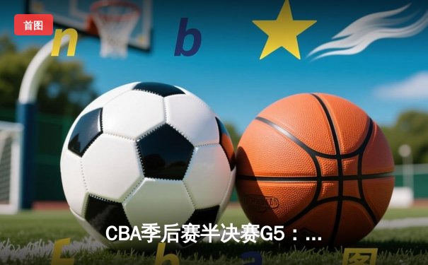 CBA季后赛半决赛G5：辽宁逆转广东晋级总决赛 张镇麟关键三分定乾坤