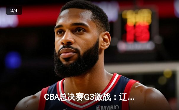 CBA总决赛G3激战：辽宁本钢逆转广东宏远，赵继伟关键三分锁定胜局 - 2