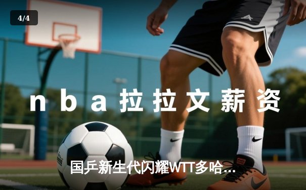 国乒新生代闪耀WTT多哈站 王楚钦鏖战七局逆转张本智和 - 4