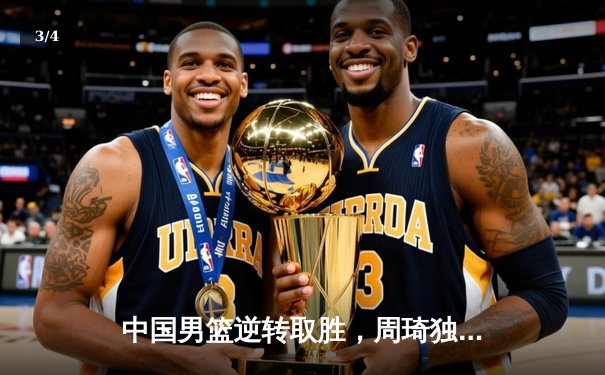 中国男篮逆转取胜，周琦独砍30分率队晋级亚洲杯四强 - 3