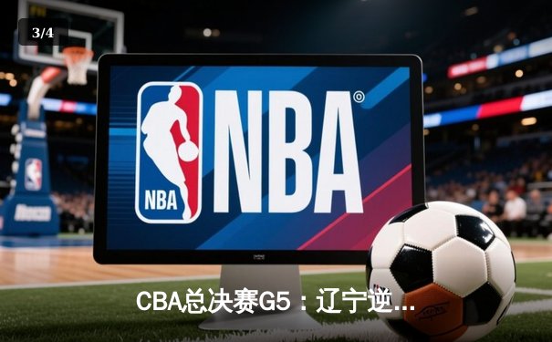 CBA总决赛G5：辽宁逆转广东夺赛点 张镇麟关键三分定乾坤 - 3