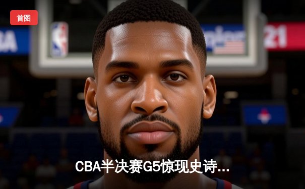 CBA半决赛G5惊现史诗逆转 广东加时险胜辽宁挺进总决赛