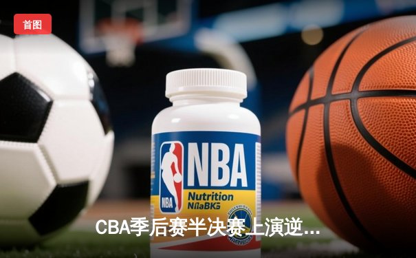CBA季后赛半决赛上演逆转奇迹 广东队加时险胜辽宁夺赛点