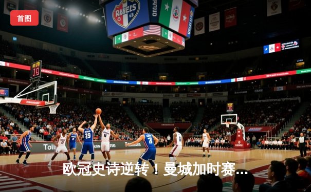 欧冠史诗逆转！曼城加时赛3-2绝杀拜仁，哈兰德双响创造历史