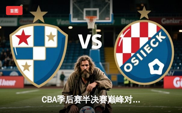 CBA季后赛半决赛巅峰对决：辽宁本钢加时险胜广东宏远 赵继伟关键三分定乾坤