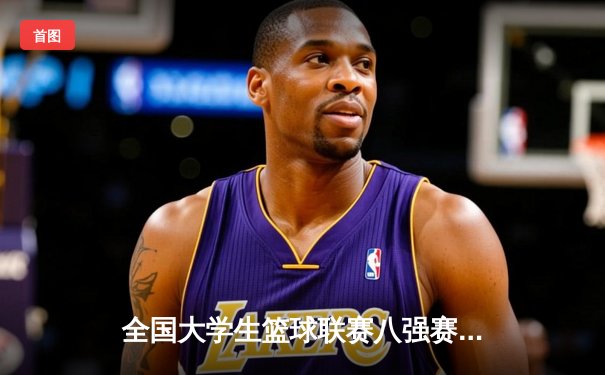 全国大学生篮球联赛八强赛：清华大学逆转北大，张宁关键三分锁定胜局