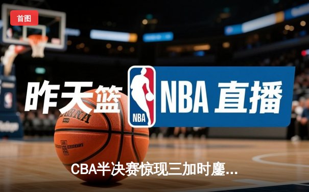 CBA半决赛惊现三加时鏖战 广东宏远逆转辽宁夺赛点