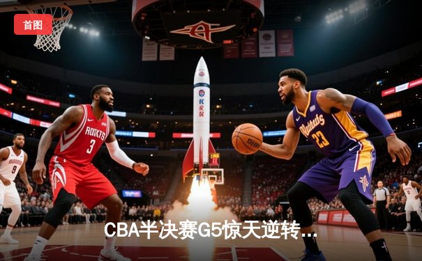 CBA半决赛G5惊天逆转！广东宏远加时险胜辽宁夺赛点