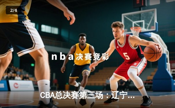 CBA总决赛第三场：辽宁本钢加时逆转广东宏远，郭艾伦独揽38分率队夺赛点 - 2