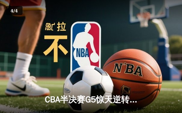 CBA半决赛G5惊天逆转！广东宏远加时险胜辽宁夺赛点 - 4